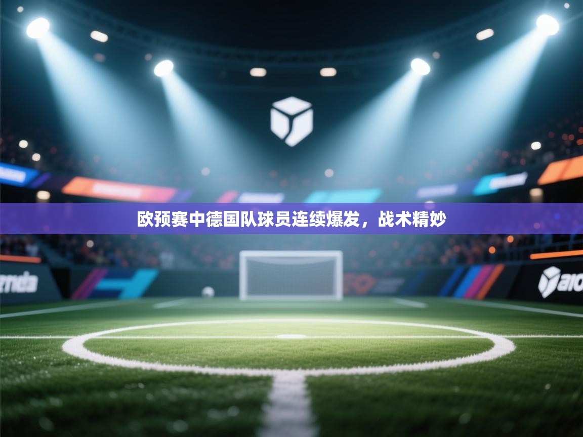 欧预赛中德国队球员连续爆发,战术精妙 第1张