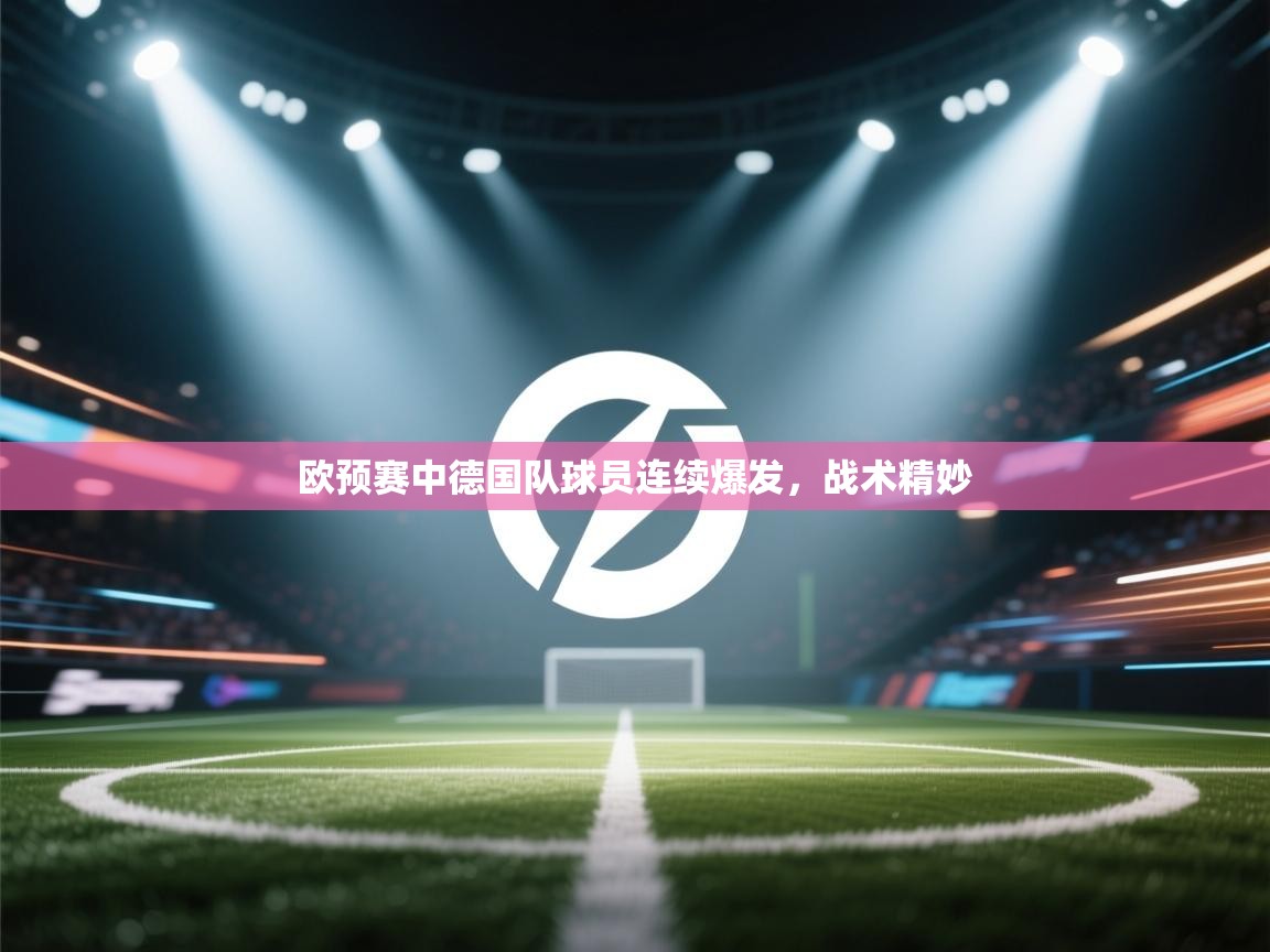 欧预赛中德国队球员连续爆发,战术精妙 第2张