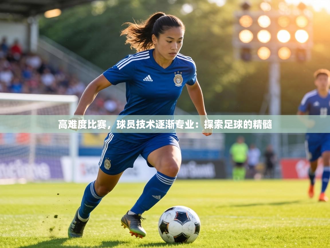 高难度比赛，球员技术逐渐专业：探索足球的精髓  第1张