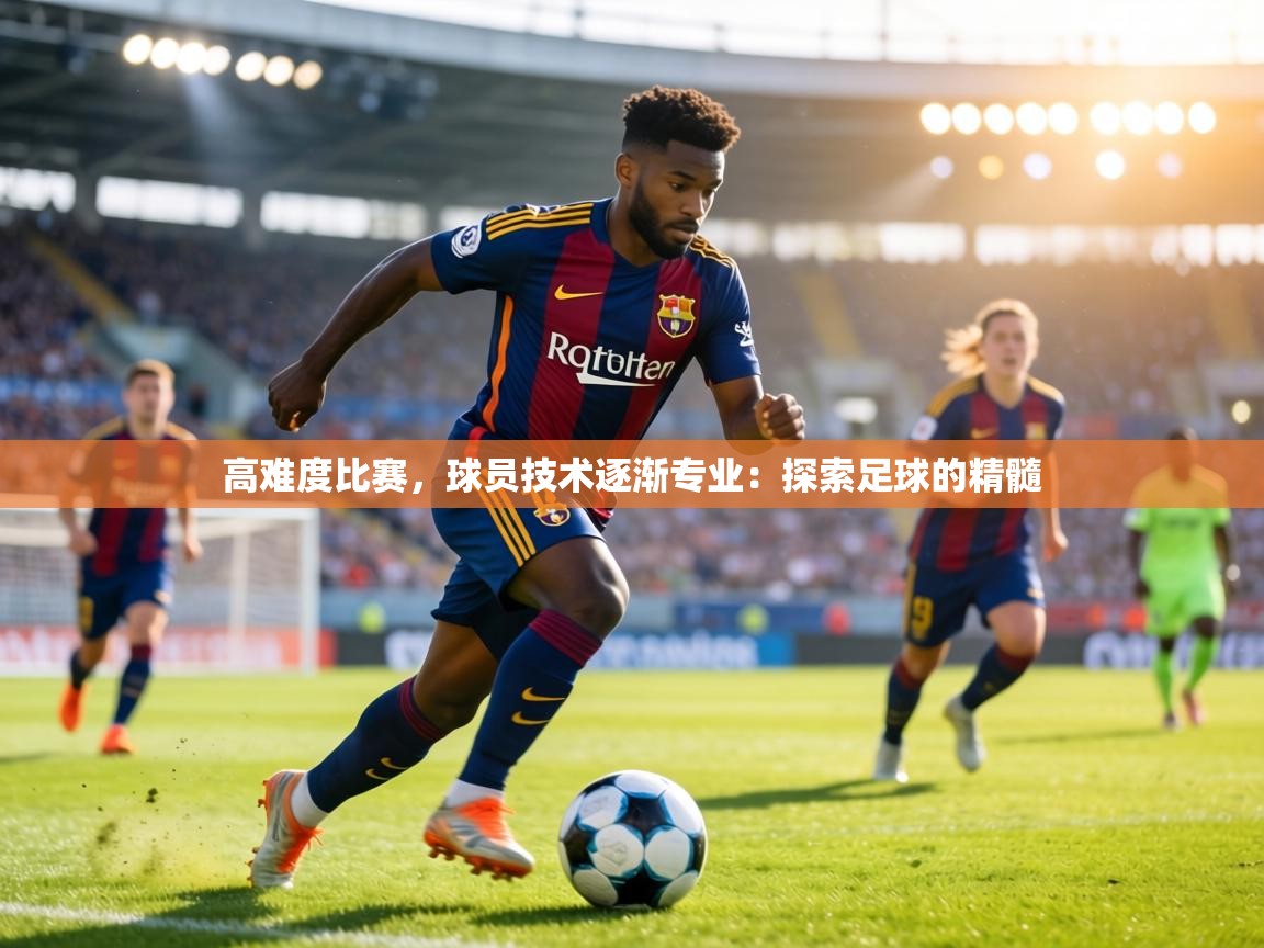 高难度比赛，球员技术逐渐专业：探索足球的精髓  第2张