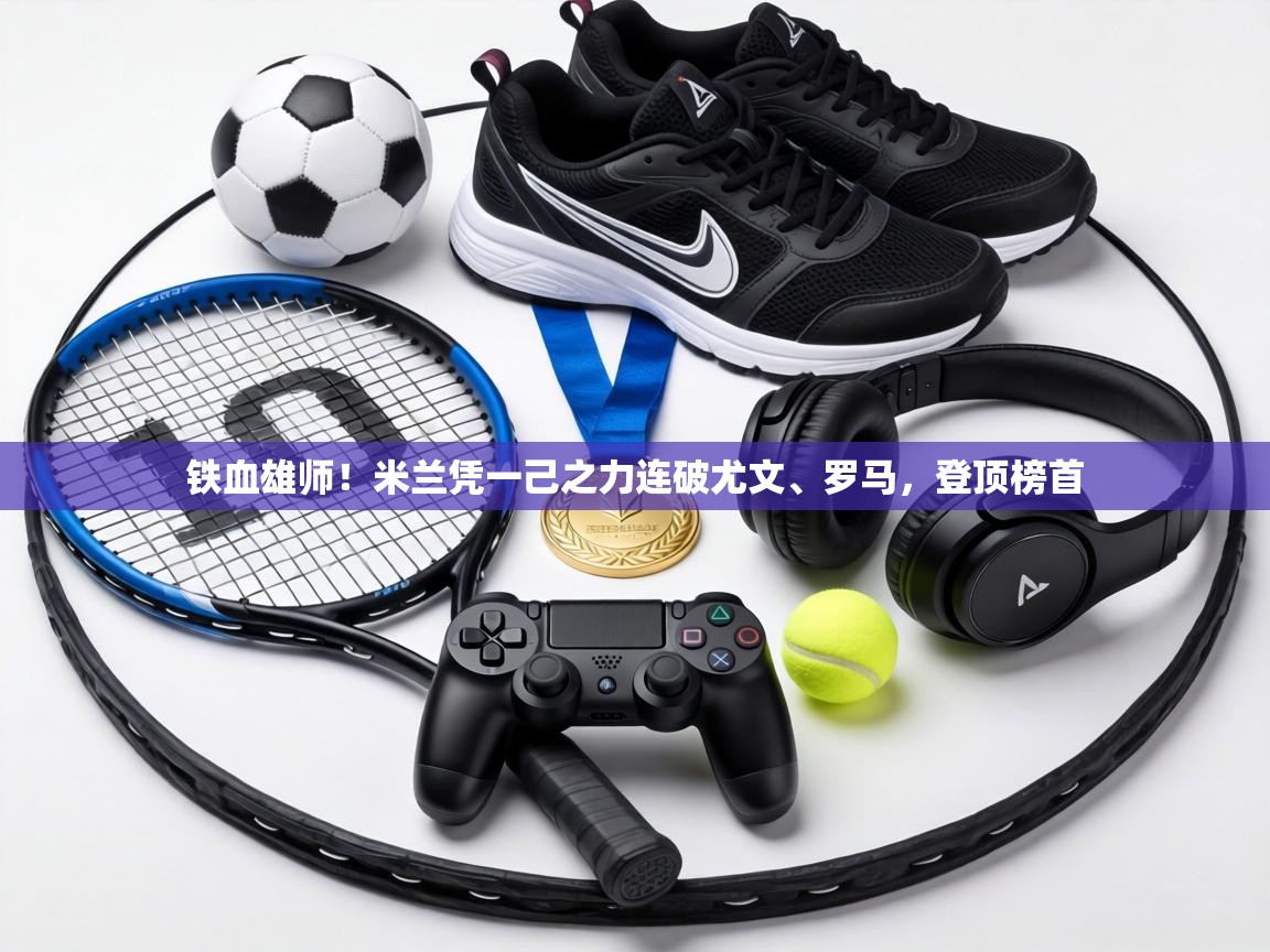 铁血雄师！米兰凭一己之力连破尤文、罗马，登顶榜首  第1张