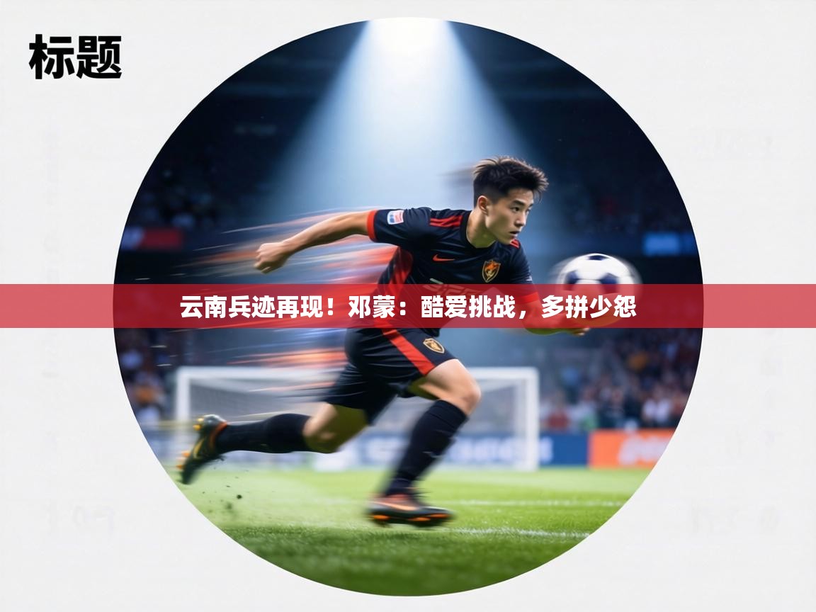 云南兵迹再现!邓蒙:酷爱挑战,多拼少怨 第1张