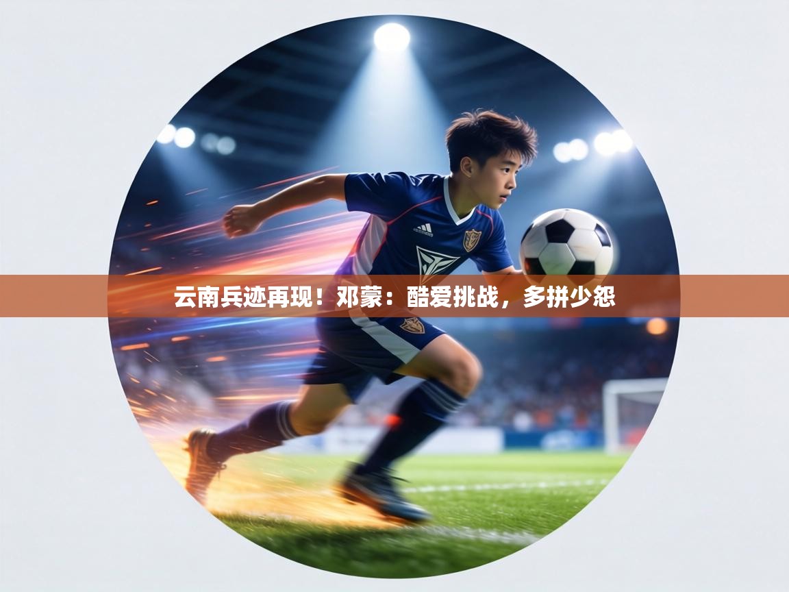 云南兵迹再现!邓蒙:酷爱挑战,多拼少怨 第2张